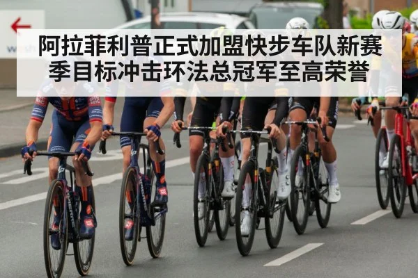 阿拉菲利普正式加盟快步车队新赛季目标冲击环法总冠军至高荣誉