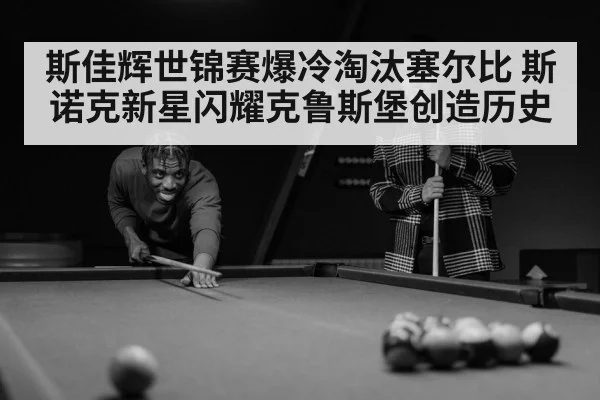 斯佳辉世锦赛爆冷淘汰塞尔比 斯诺克新星闪耀克鲁斯堡创造历史