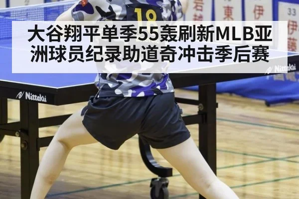 大谷翔平单季55轰刷新MLB亚洲球员纪录助道奇冲击季后赛